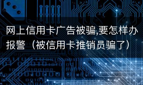 网上信用卡广告被骗,要怎样办报警（被信用卡推销员骗了）