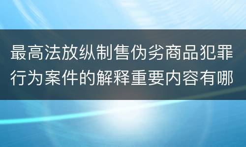 最高法放纵制售伪劣商品犯罪行为案件的解释重要内容有哪些