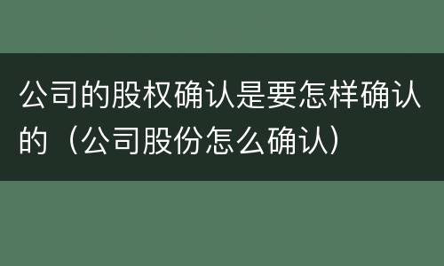 公司的股权确认是要怎样确认的（公司股份怎么确认）