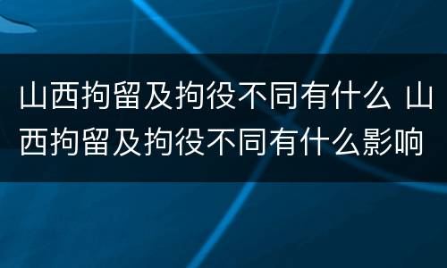 山西拘留及拘役不同有什么 山西拘留及拘役不同有什么影响