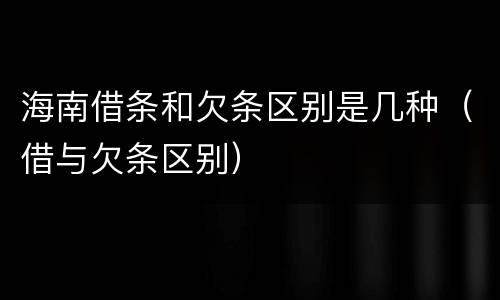 海南借条和欠条区别是几种（借与欠条区别）