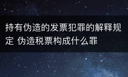 持有伪造的发票犯罪的解释规定 伪造税票构成什么罪