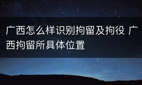 广西怎么样识别拘留及拘役 广西拘留所具体位置