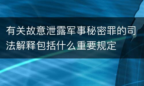 有关故意泄露军事秘密罪的司法解释包括什么重要规定