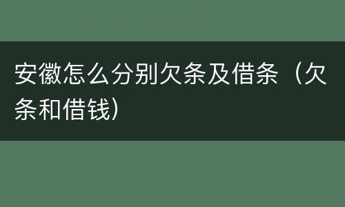 安徽怎么分别欠条及借条（欠条和借钱）