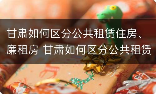 甘肃如何区分公共租赁住房、廉租房 甘肃如何区分公共租赁住房,廉租房