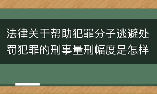 法律关于帮助犯罪分子逃避处罚犯罪的刑事量刑幅度是怎样的