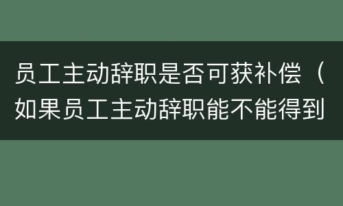 员工主动辞职是否可获补偿（如果员工主动辞职能不能得到补偿?）