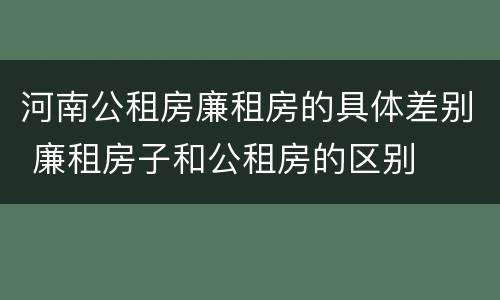 河南公租房廉租房的具体差别 廉租房子和公租房的区别