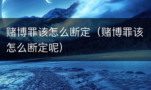 赌博罪该怎么断定（赌博罪该怎么断定呢）