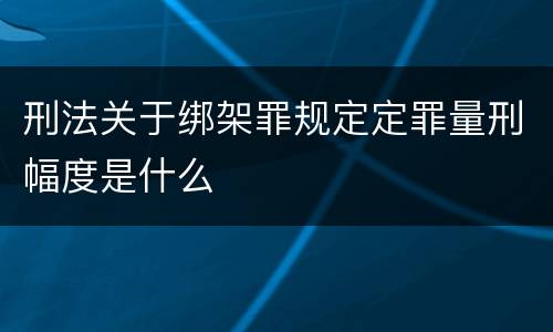 刑法关于绑架罪规定定罪量刑幅度是什么