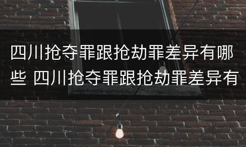 四川抢夺罪跟抢劫罪差异有哪些 四川抢夺罪跟抢劫罪差异有哪些案例