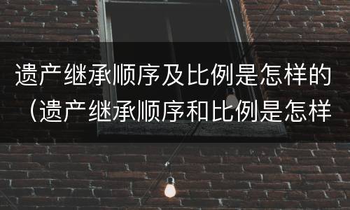 遗产继承顺序及比例是怎样的（遗产继承顺序和比例是怎样的?）