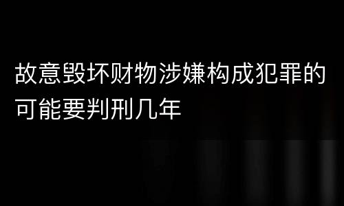 故意毁坏财物涉嫌构成犯罪的可能要判刑几年