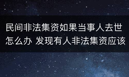 民间非法集资如果当事人去世怎么办 发现有人非法集资应该怎么做