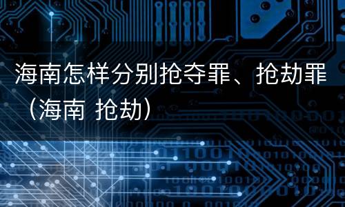 海南怎样分别抢夺罪、抢劫罪（海南 抢劫）
