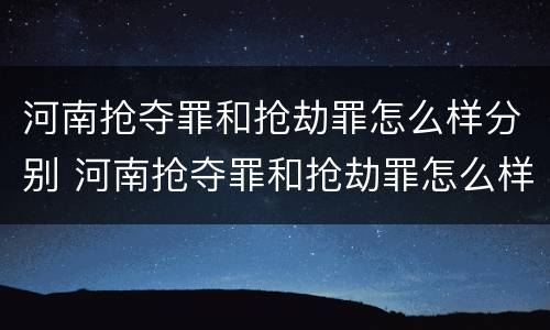 河南抢夺罪和抢劫罪怎么样分别 河南抢夺罪和抢劫罪怎么样分别认定