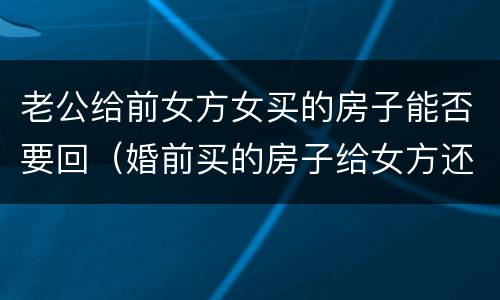 老公给前女方女买的房子能否要回（婚前买的房子给女方还能要回吗）