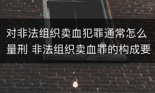 对非法组织卖血犯罪通常怎么量刑 非法组织卖血罪的构成要件