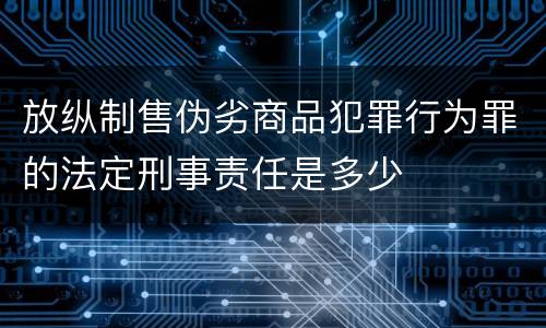 放纵制售伪劣商品犯罪行为罪的法定刑事责任是多少
