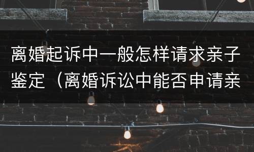 离婚起诉中一般怎样请求亲子鉴定（离婚诉讼中能否申请亲子鉴定）