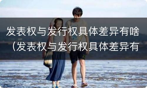 发表权与发行权具体差异有啥（发表权与发行权具体差异有啥不同）