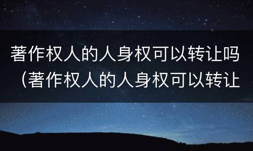 著作权人的人身权可以转让吗（著作权人的人身权可以转让吗法律规定）