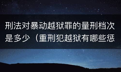 刑法对暴动越狱罪的量刑档次是多少（重刑犯越狱有哪些惩罚）