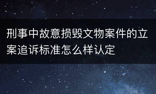 刑事中故意损毁文物案件的立案追诉标准怎么样认定