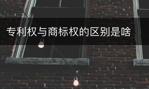 专利权与商标权的区别是啥
