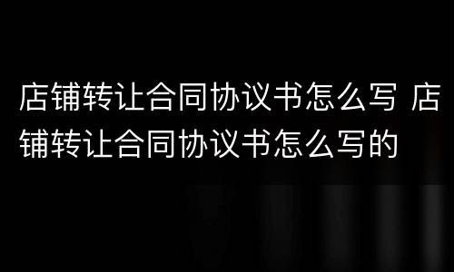 店铺转让合同协议书怎么写 店铺转让合同协议书怎么写的