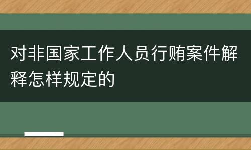对非国家工作人员行贿案件解释怎样规定的