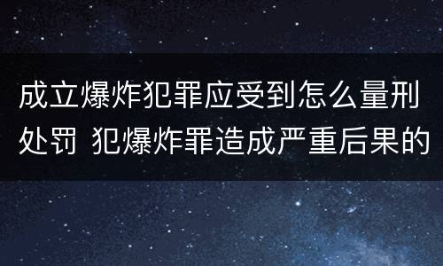成立爆炸犯罪应受到怎么量刑处罚 犯爆炸罪造成严重后果的最高可处以死刑