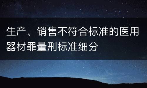 生产、销售不符合标准的医用器材罪量刑标准细分