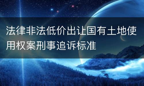 法律非法低价出让国有土地使用权案刑事追诉标准