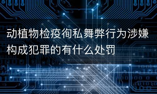 动植物检疫徇私舞弊行为涉嫌构成犯罪的有什么处罚