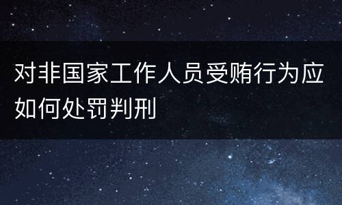 对非国家工作人员受贿行为应如何处罚判刑