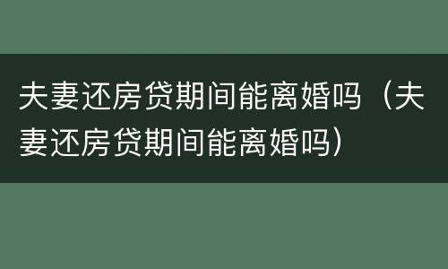夫妻还房贷期间能离婚吗（夫妻还房贷期间能离婚吗）