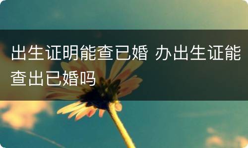 出生证明能查已婚 办出生证能查出已婚吗