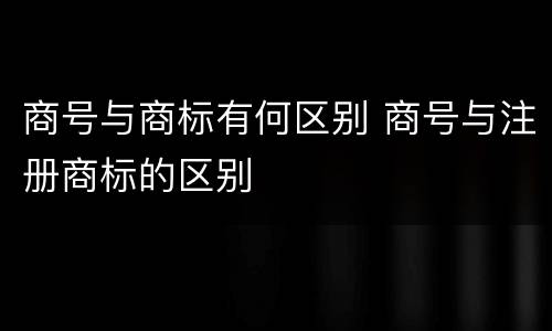 商号与商标有何区别 商号与注册商标的区别