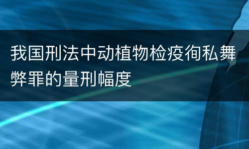 我国刑法中动植物检疫徇私舞弊罪的量刑幅度