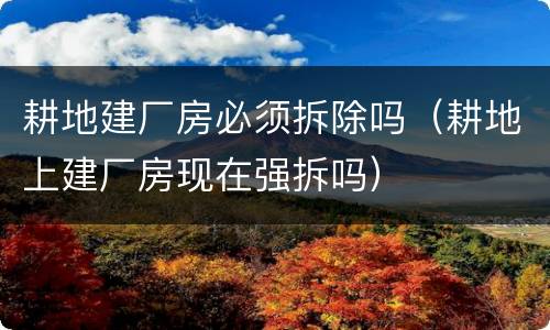 耕地建厂房必须拆除吗（耕地上建厂房现在强拆吗）