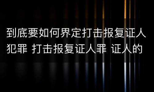 到底要如何界定打击报复证人犯罪 打击报复证人罪 证人的范围