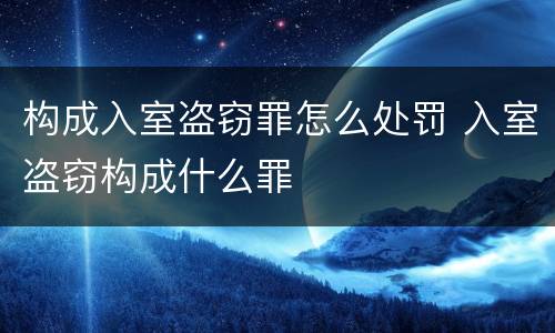 构成入室盗窃罪怎么处罚 入室盗窃构成什么罪