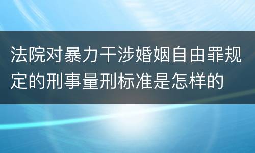 法院对暴力干涉婚姻自由罪规定的刑事量刑标准是怎样的