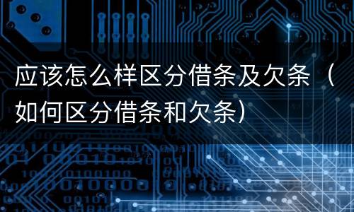 应该怎么样区分借条及欠条（如何区分借条和欠条）