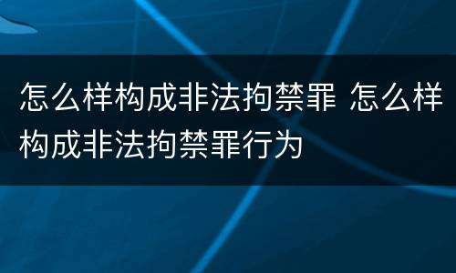 怎么样构成非法拘禁罪 怎么样构成非法拘禁罪行为