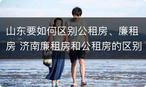山东要如何区别公租房、廉租房 济南廉租房和公租房的区别