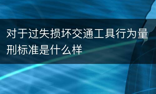 对于过失损坏交通工具行为量刑标准是什么样
