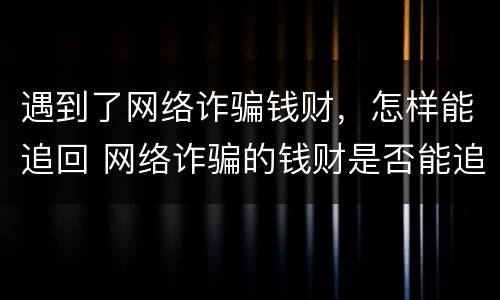 遇到了网络诈骗钱财，怎样能追回 网络诈骗的钱财是否能追回来?
